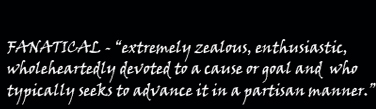 Fanatical - extremely zealous, enthusiastic, wholeheartedly devoted to a cause or goal and who typically seeks to advance it in a partisan manner.